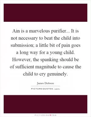 Ain is a marvelous purifier... It is not necessary to beat the child into submission; a little bit of pain goes a long way for a young child. However, the spanking should be of sufficient magnitude to cause the child to cry genuinely Picture Quote #1