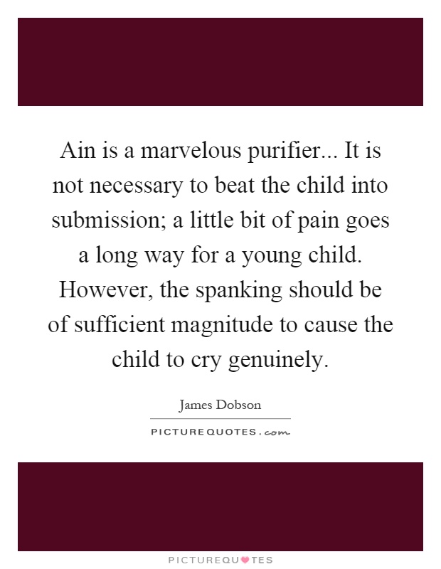 Ain is a marvelous purifier... It is not necessary to beat the child into submission; a little bit of pain goes a long way for a young child. However, the spanking should be of sufficient magnitude to cause the child to cry genuinely Picture Quote #1