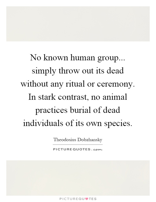 No known human group... simply throw out its dead without any ritual or ceremony. In stark contrast, no animal practices burial of dead individuals of its own species Picture Quote #1