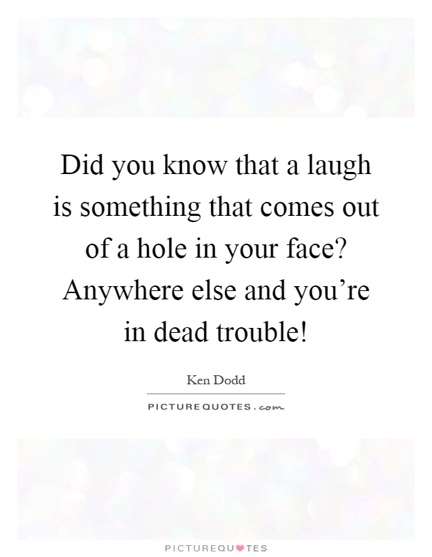 Did you know that a laugh is something that comes out of a hole in your face? Anywhere else and you're in dead trouble! Picture Quote #1