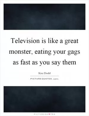 Television is like a great monster, eating your gags as fast as you say them Picture Quote #1