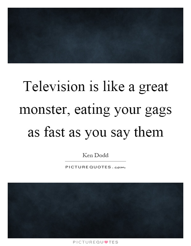 Television is like a great monster, eating your gags as fast as you say them Picture Quote #1