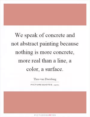 We speak of concrete and not abstract painting because nothing is more concrete, more real than a line, a color, a surface Picture Quote #1