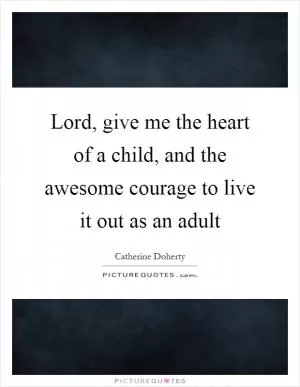 Lord, give me the heart of a child, and the awesome courage to live it out as an adult Picture Quote #1