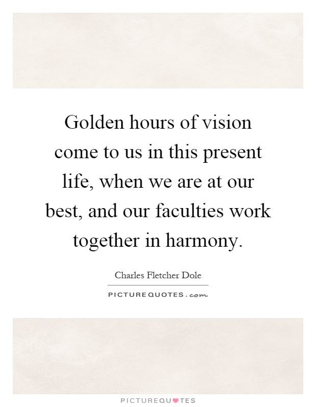 Golden hours of vision come to us in this present life, when we are at our best, and our faculties work together in harmony Picture Quote #1