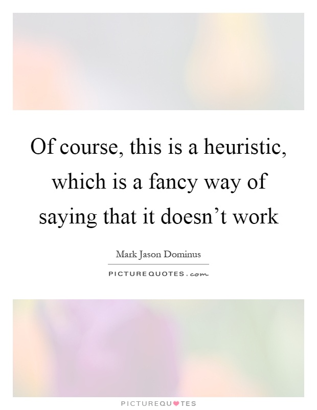 Of course, this is a heuristic, which is a fancy way of saying that it doesn't work Picture Quote #1