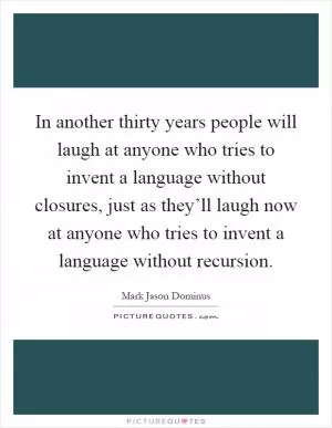 In another thirty years people will laugh at anyone who tries to invent a language without closures, just as they’ll laugh now at anyone who tries to invent a language without recursion Picture Quote #1
