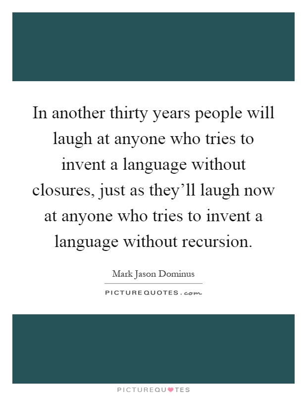 In another thirty years people will laugh at anyone who tries to invent a language without closures, just as they'll laugh now at anyone who tries to invent a language without recursion Picture Quote #1