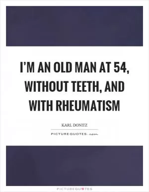 I’m an old man at 54, without teeth, and with rheumatism Picture Quote #1