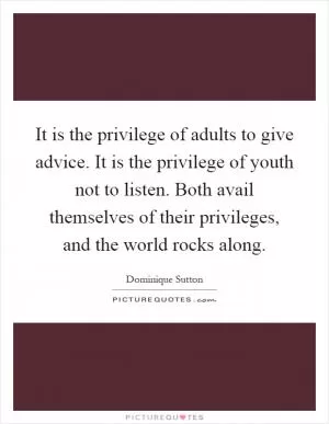 It is the privilege of adults to give advice. It is the privilege of youth not to listen. Both avail themselves of their privileges, and the world rocks along Picture Quote #1