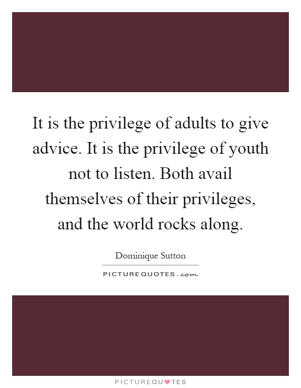 It is the privilege of adults to give advice. It is the privilege of youth not to listen. Both avail themselves of their privileges, and the world rocks along Picture Quote #1