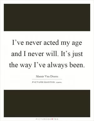 I’ve never acted my age and I never will. It’s just the way I’ve always been Picture Quote #1