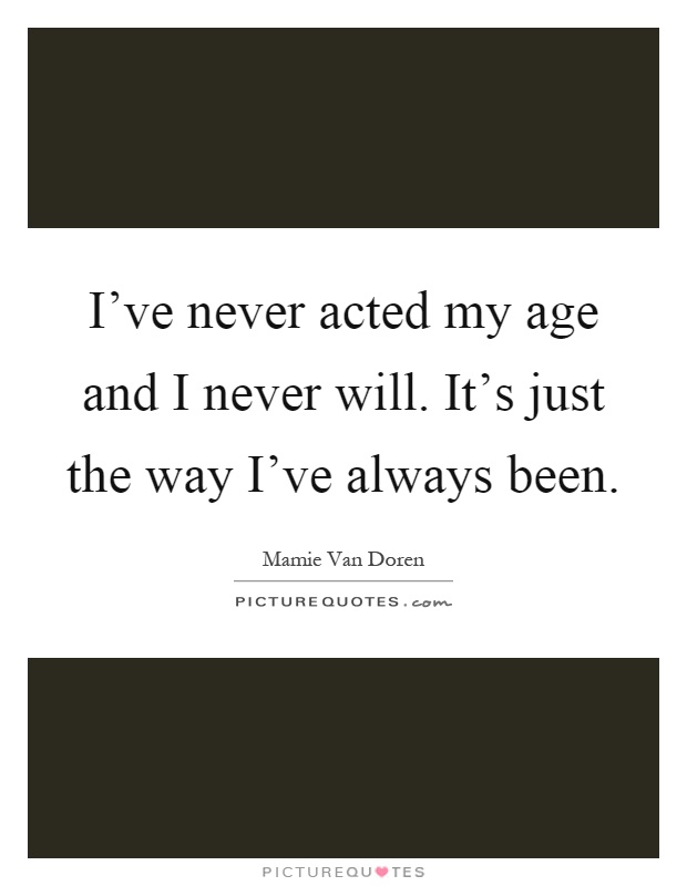 I've never acted my age and I never will. It's just the way I've always been Picture Quote #1