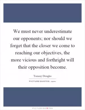 We must never underestimate our opponents; nor should we forget that the closer we come to reaching our objectives, the more vicious and forthright will their opposition become Picture Quote #1