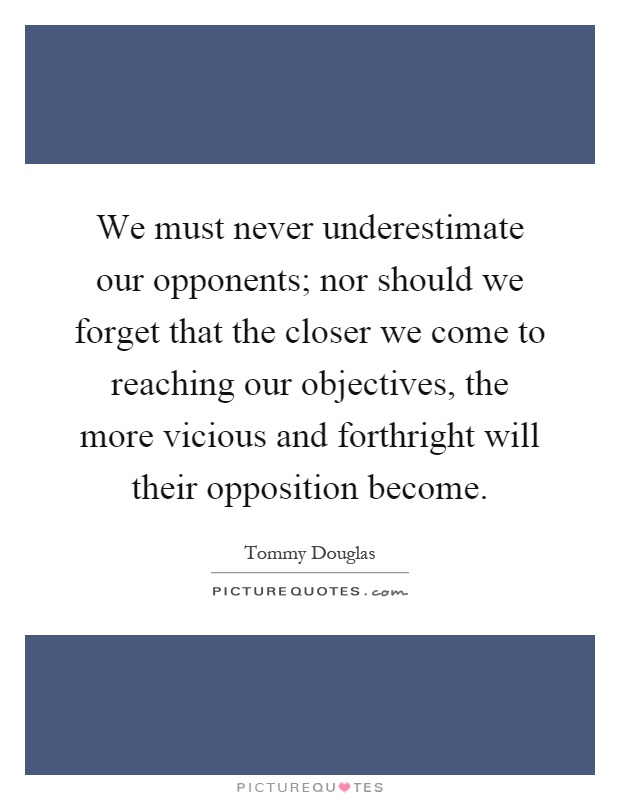 We must never underestimate our opponents; nor should we forget that the closer we come to reaching our objectives, the more vicious and forthright will their opposition become Picture Quote #1