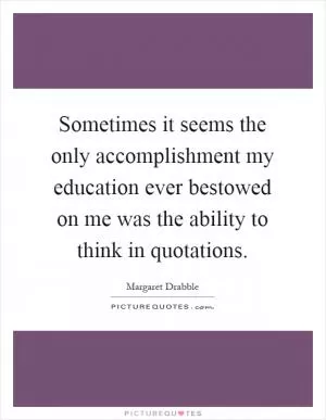 Sometimes it seems the only accomplishment my education ever bestowed on me was the ability to think in quotations Picture Quote #1