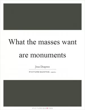 What the masses want are monuments Picture Quote #1