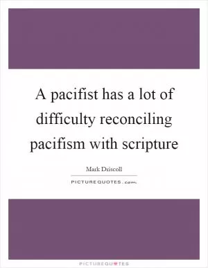 A pacifist has a lot of difficulty reconciling pacifism with scripture Picture Quote #1