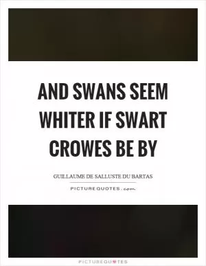 And swans seem whiter if swart crowes be by Picture Quote #1