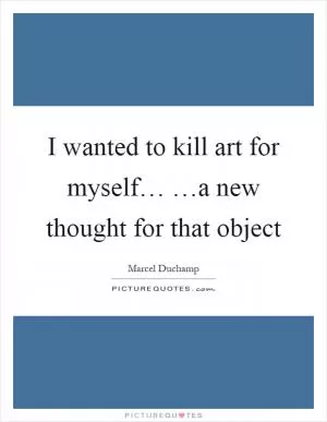 I wanted to kill art for myself… …a new thought for that object Picture Quote #1