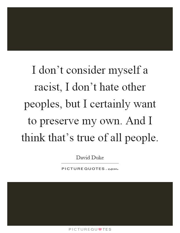 I don't consider myself a racist, I don't hate other peoples, but I certainly want to preserve my own. And I think that's true of all people Picture Quote #1