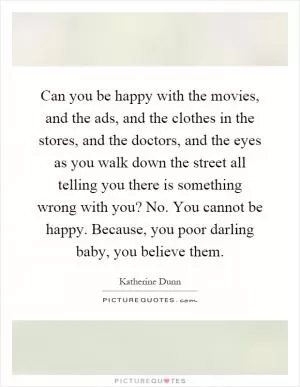 Can you be happy with the movies, and the ads, and the clothes in the stores, and the doctors, and the eyes as you walk down the street all telling you there is something wrong with you? No. You cannot be happy. Because, you poor darling baby, you believe them Picture Quote #1