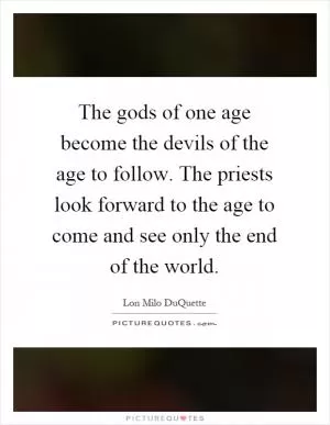 The gods of one age become the devils of the age to follow. The priests look forward to the age to come and see only the end of the world Picture Quote #1