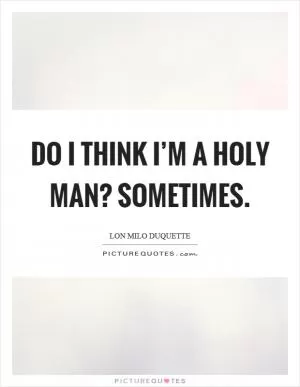 Do I think I’m a holy man? Sometimes Picture Quote #1