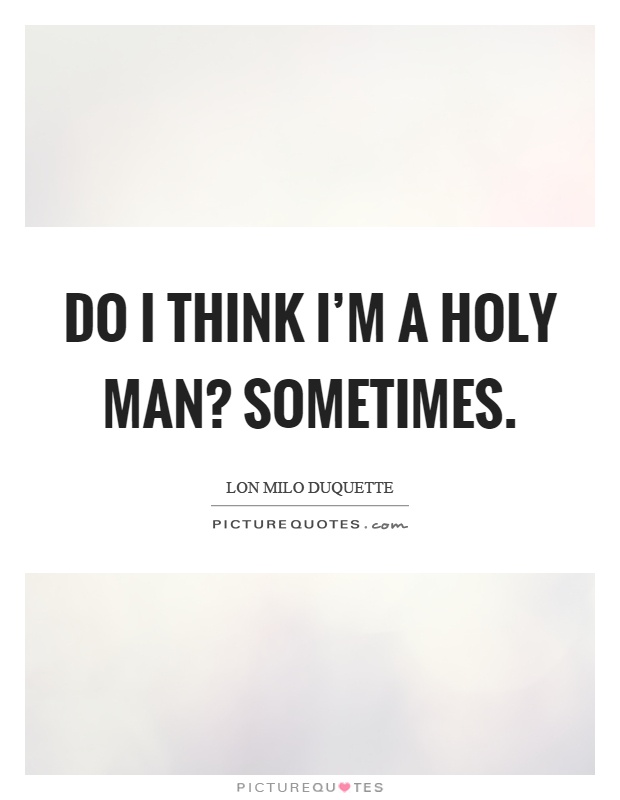 Do I think I'm a holy man? Sometimes Picture Quote #1