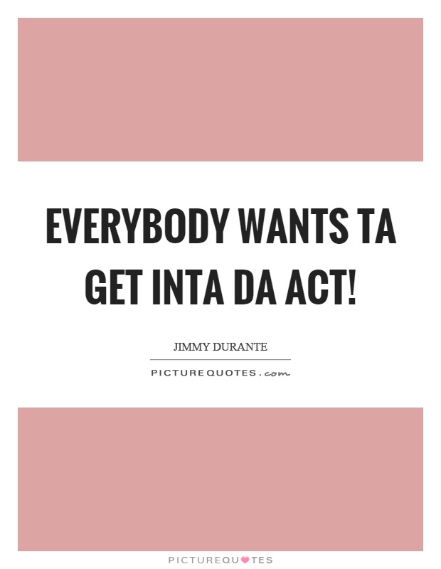 Everybody wants ta get inta da act! Picture Quote #1