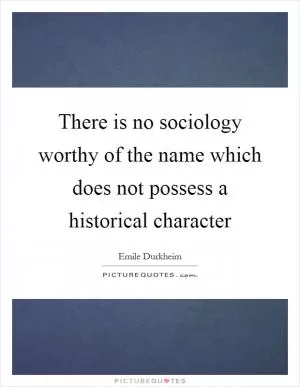 There is no sociology worthy of the name which does not possess a historical character Picture Quote #1