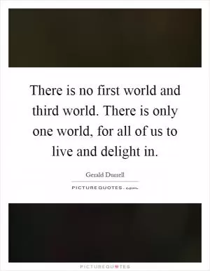 There is no first world and third world. There is only one world, for all of us to live and delight in Picture Quote #1