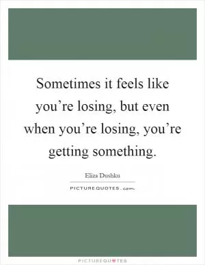 Sometimes it feels like you’re losing, but even when you’re losing, you’re getting something Picture Quote #1
