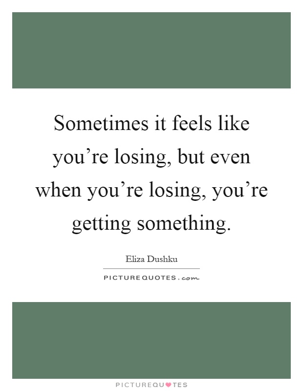 Sometimes it feels like you're losing, but even when you're losing, you're getting something Picture Quote #1