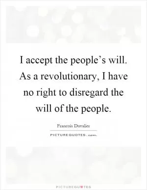 I accept the people’s will. As a revolutionary, I have no right to disregard the will of the people Picture Quote #1