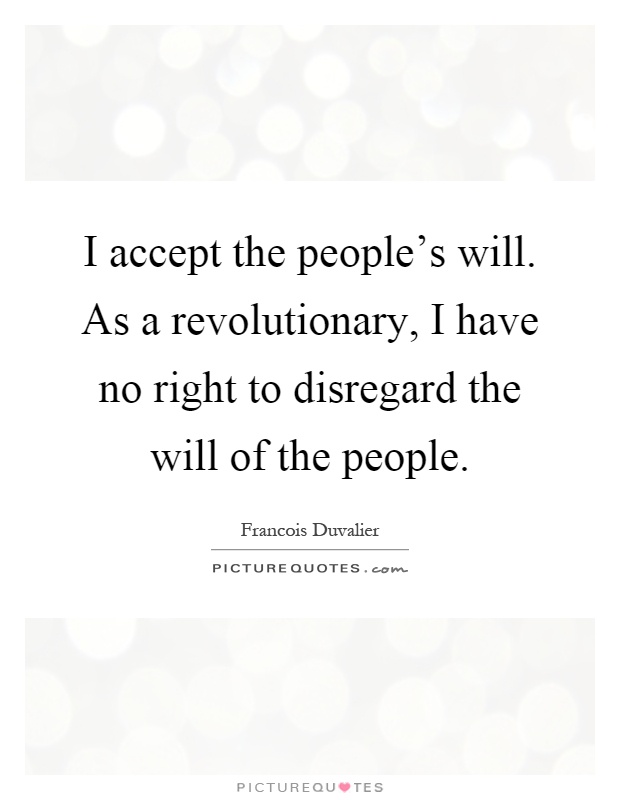 I accept the people's will. As a revolutionary, I have no right to disregard the will of the people Picture Quote #1