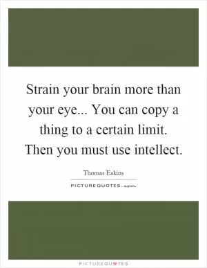 Strain your brain more than your eye... You can copy a thing to a certain limit. Then you must use intellect Picture Quote #1