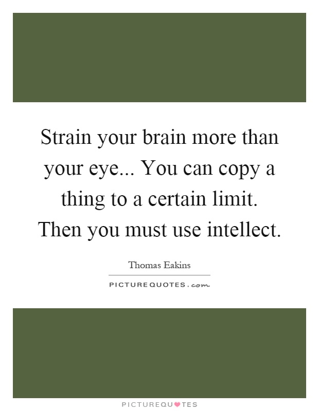 Strain your brain more than your eye... You can copy a thing to a certain limit. Then you must use intellect Picture Quote #1