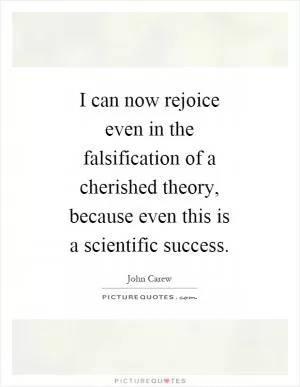 I can now rejoice even in the falsification of a cherished theory, because even this is a scientific success Picture Quote #1