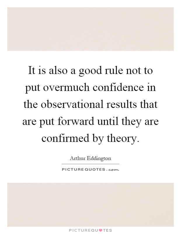 It is also a good rule not to put overmuch confidence in the observational results that are put forward until they are confirmed by theory Picture Quote #1