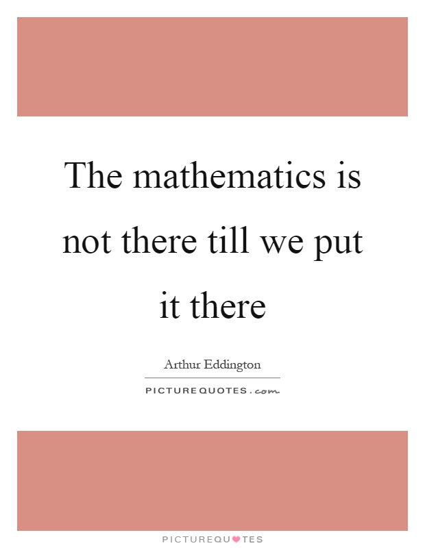 The mathematics is not there till we put it there Picture Quote #1
