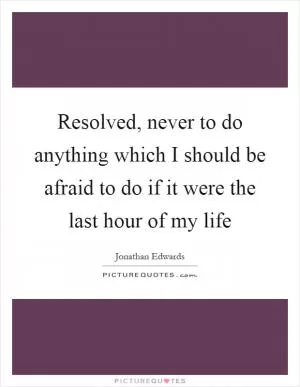 Resolved, never to do anything which I should be afraid to do if it were the last hour of my life Picture Quote #1