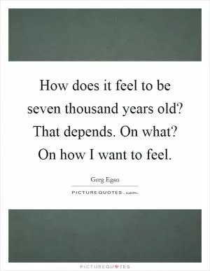 How does it feel to be seven thousand years old? That depends. On what? On how I want to feel Picture Quote #1