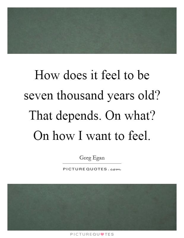 How does it feel to be seven thousand years old? That depends. On what? On how I want to feel Picture Quote #1