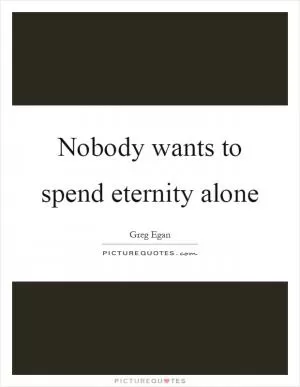Nobody wants to spend eternity alone Picture Quote #1