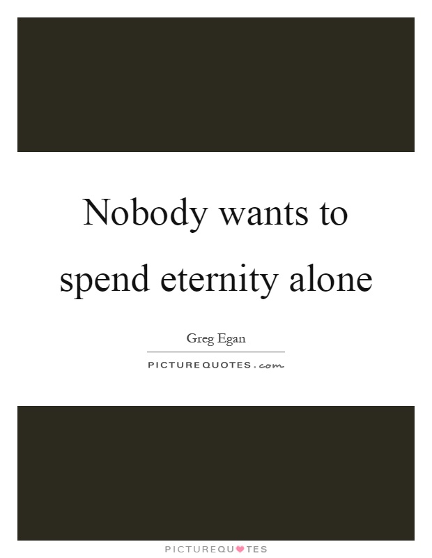 Nobody wants to spend eternity alone Picture Quote #1