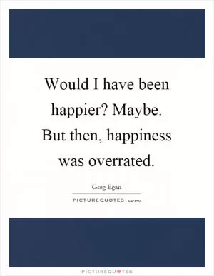 Would I have been happier? Maybe. But then, happiness was overrated Picture Quote #1