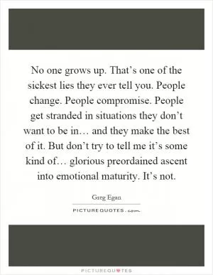 No one grows up. That’s one of the sickest lies they ever tell you. People change. People compromise. People get stranded in situations they don’t want to be in… and they make the best of it. But don’t try to tell me it’s some kind of… glorious preordained ascent into emotional maturity. It’s not Picture Quote #1