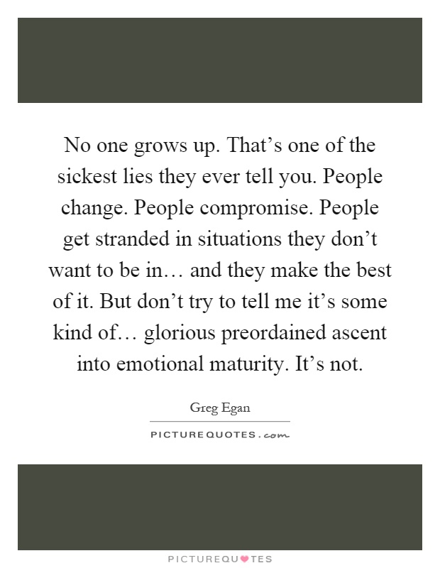 No one grows up. That's one of the sickest lies they ever tell you. People change. People compromise. People get stranded in situations they don't want to be in… and they make the best of it. But don't try to tell me it's some kind of… glorious preordained ascent into emotional maturity. It's not Picture Quote #1
