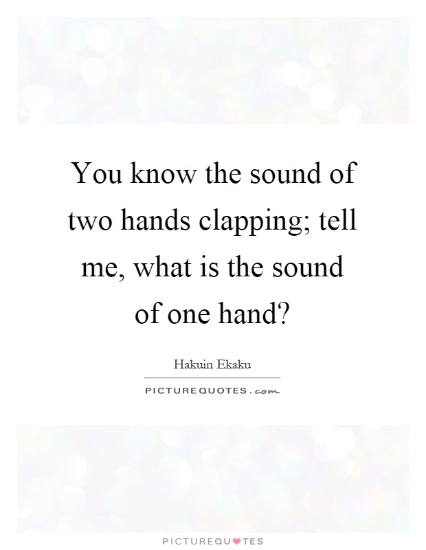 You know the sound of two hands clapping; tell me, what is the sound of one hand? Picture Quote #1